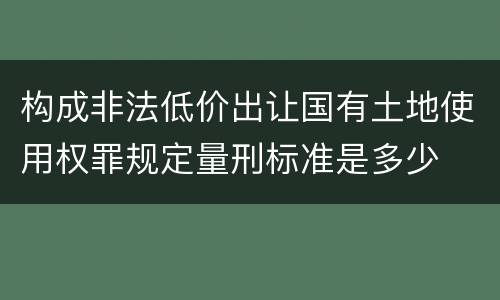 构成非法低价出让国有土地使用权罪规定量刑标准是多少