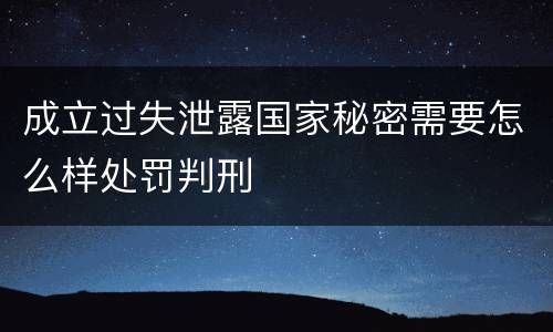 成立过失泄露国家秘密需要怎么样处罚判刑