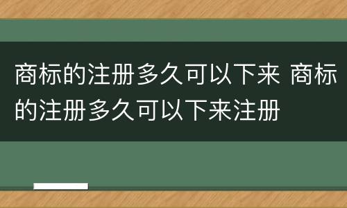 商标的注册多久可以下来 商标的注册多久可以下来注册