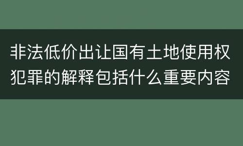 非法低价出让国有土地使用权犯罪的解释包括什么重要内容