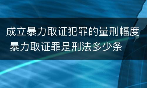 成立暴力取证犯罪的量刑幅度 暴力取证罪是刑法多少条