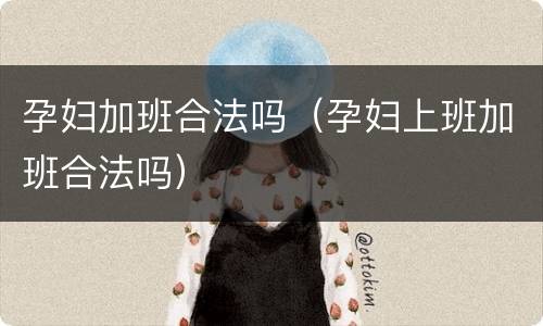 孕妇加班合法吗（孕妇上班加班合法吗）
