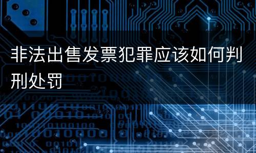 非法出售发票犯罪应该如何判刑处罚