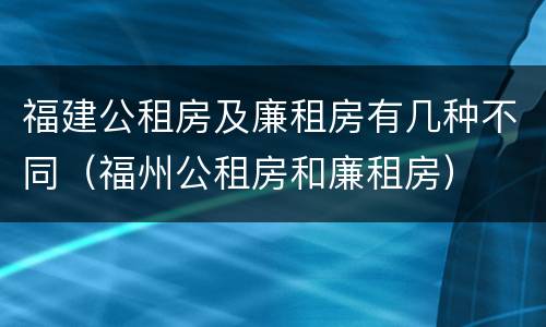 福建公租房及廉租房有几种不同（福州公租房和廉租房）