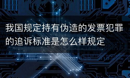 我国规定持有伪造的发票犯罪的追诉标准是怎么样规定