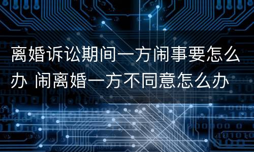 离婚诉讼期间一方闹事要怎么办 闹离婚一方不同意怎么办