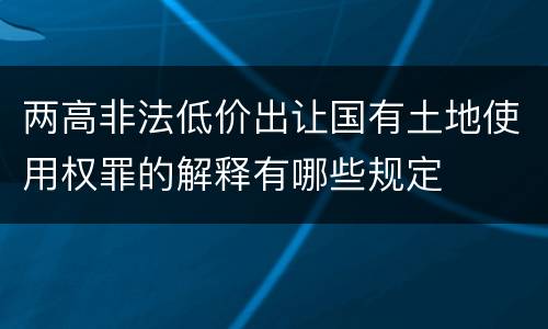两高非法低价出让国有土地使用权罪的解释有哪些规定