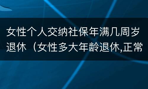 女性个人交纳社保年满几周岁退休（女性多大年龄退休,正常缴纳多少年社保）