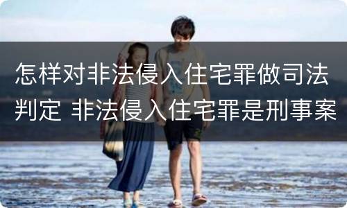 怎样对非法侵入住宅罪做司法判定 非法侵入住宅罪是刑事案件吗