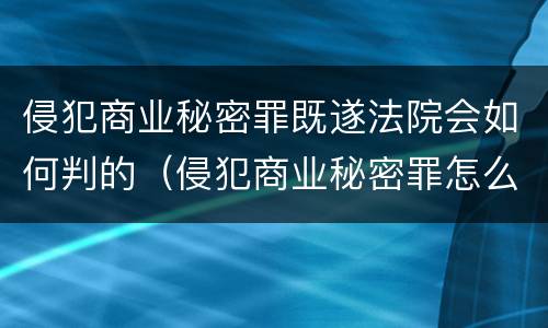 侵犯商业秘密罪既遂法院会如何判的（侵犯商业秘密罪怎么判）