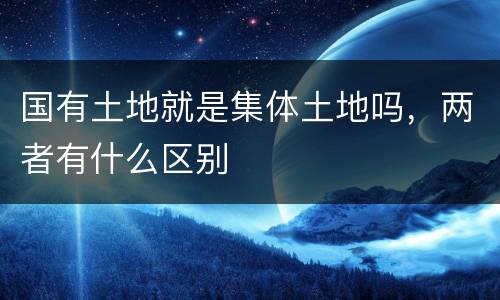 国有土地就是集体土地吗，两者有什么区别