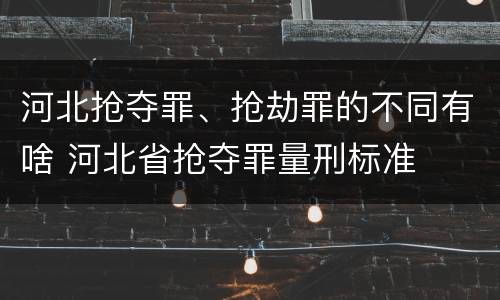 河北抢夺罪、抢劫罪的不同有啥 河北省抢夺罪量刑标准