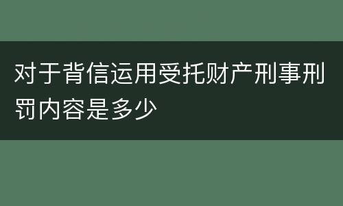 对于背信运用受托财产刑事刑罚内容是多少
