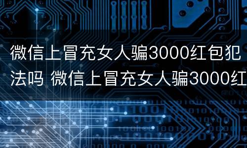 微信上冒充女人骗3000红包犯法吗 微信上冒充女人骗3000红包犯法吗