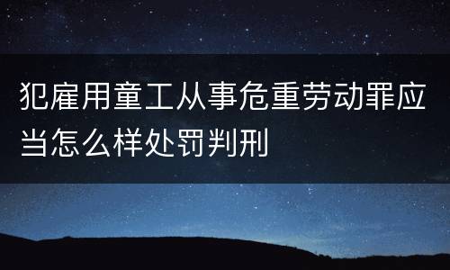 犯雇用童工从事危重劳动罪应当怎么样处罚判刑