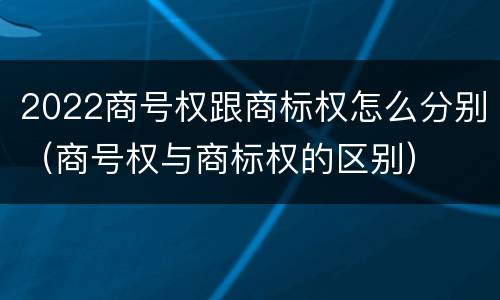 2022商号权跟商标权怎么分别（商号权与商标权的区别）