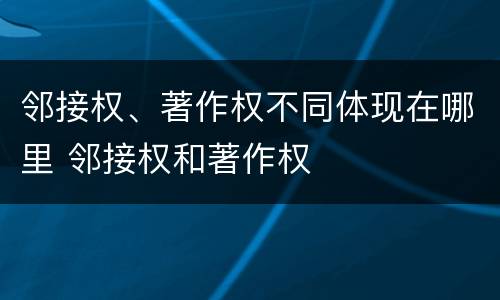 邻接权、著作权不同体现在哪里 邻接权和著作权