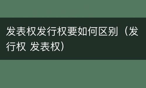 发表权发行权要如何区别（发行权 发表权）