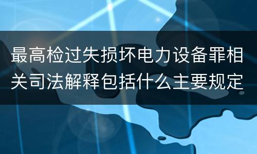 最高检过失损坏电力设备罪相关司法解释包括什么主要规定
