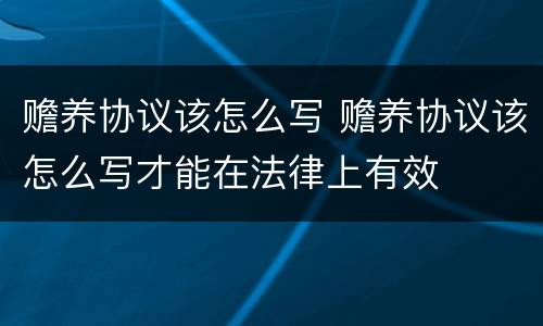 赡养协议该怎么写 赡养协议该怎么写才能在法律上有效