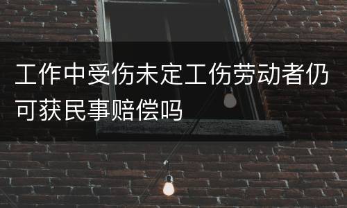 工作中受伤未定工伤劳动者仍可获民事赔偿吗