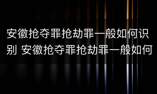安徽抢夺罪抢劫罪一般如何识别 安徽抢夺罪抢劫罪一般如何识别判决书