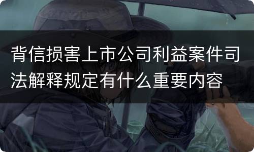 背信损害上市公司利益案件司法解释规定有什么重要内容
