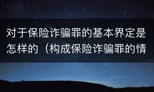 对于保险诈骗罪的基本界定是怎样的（构成保险诈骗罪的情形）