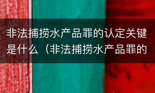 非法捕捞水产品罪的认定关键是什么（非法捕捞水产品罪的意义）