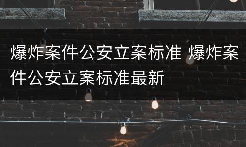 爆炸案件公安立案标准 爆炸案件公安立案标准最新