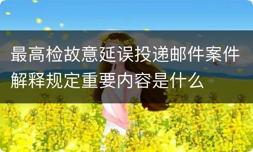 最高检故意延误投递邮件案件解释规定重要内容是什么