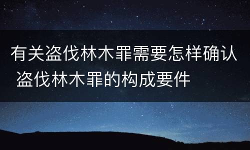 有关盗伐林木罪需要怎样确认 盗伐林木罪的构成要件