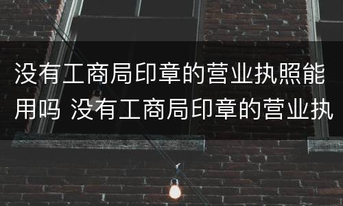 没有工商局印章的营业执照能用吗 没有工商局印章的营业执照能用吗怎么处罚