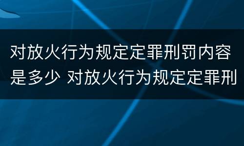 对放火行为规定定罪刑罚内容是多少 对放火行为规定定罪刑罚内容是多少条