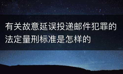 有关故意延误投递邮件犯罪的法定量刑标准是怎样的