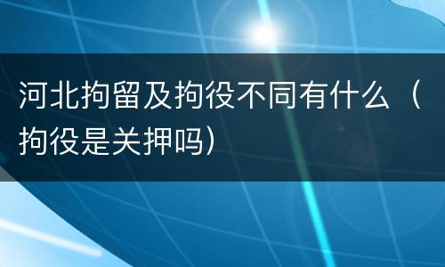 河北拘留及拘役不同有什么（拘役是关押吗）