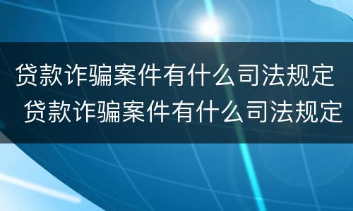 贷款诈骗案件有什么司法规定 贷款诈骗案件有什么司法规定吗