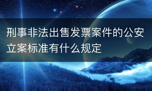 刑事非法出售发票案件的公安立案标准有什么规定