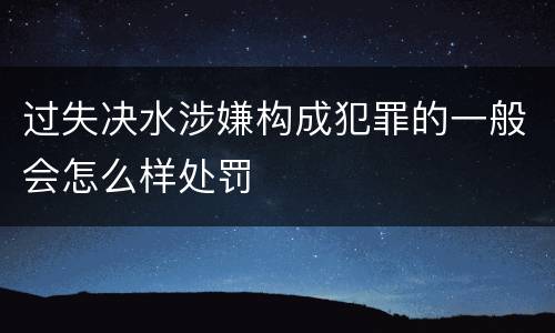 过失决水涉嫌构成犯罪的一般会怎么样处罚