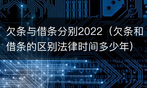 欠条与借条分别2022（欠条和借条的区别法律时间多少年）
