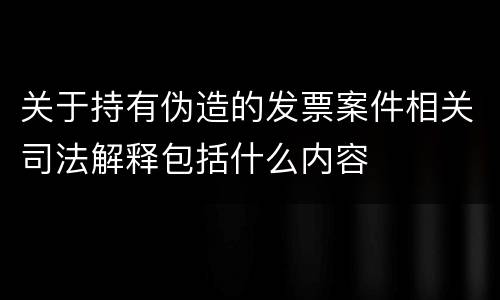 关于持有伪造的发票案件相关司法解释包括什么内容