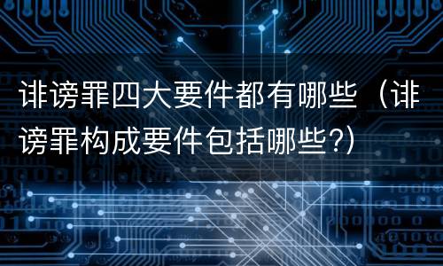 诽谤罪四大要件都有哪些（诽谤罪构成要件包括哪些?）