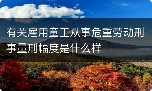 有关雇用童工从事危重劳动刑事量刑幅度是什么样