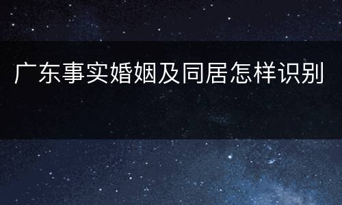 广东事实婚姻及同居怎样识别