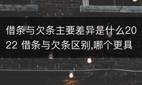 借条与欠条主要差异是什么2022 借条与欠条区别,哪个更具法律