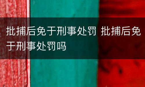 批捕后免于刑事处罚 批捕后免于刑事处罚吗