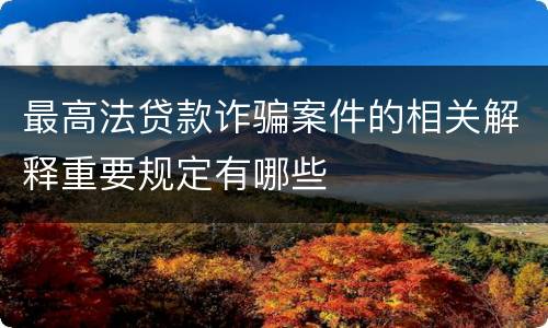 最高法贷款诈骗案件的相关解释重要规定有哪些