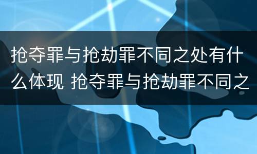 抢夺罪与抢劫罪不同之处有什么体现 抢夺罪与抢劫罪不同之处有什么体现吗