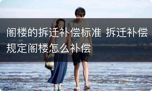 阁楼的拆迁补偿标准 拆迁补偿规定阁楼怎么补偿