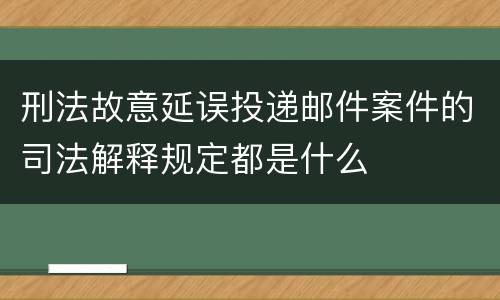 刑法故意延误投递邮件案件的司法解释规定都是什么
